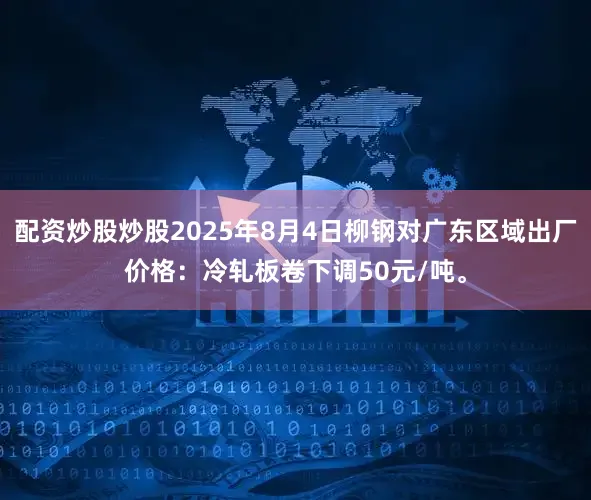 配资炒股炒股2025年8月4日柳钢对广东区域出厂价格：冷轧板卷下调50元/吨。