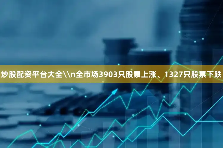 炒股配资平台大全\n全市场3903只股票上涨、1327只股票下跌