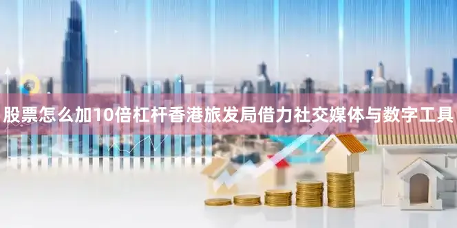 股票怎么加10倍杠杆香港旅发局借力社交媒体与数字工具