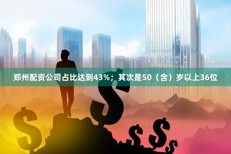 郑州配资公司占比达到43%；其次是50（含）岁以上36位