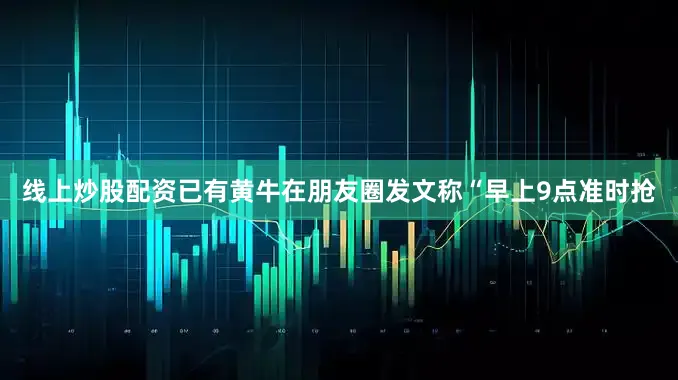 线上炒股配资已有黄牛在朋友圈发文称“早上9点准时抢