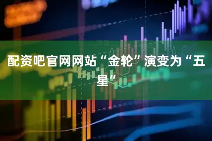 配资吧官网网站“金轮”演变为“五星”