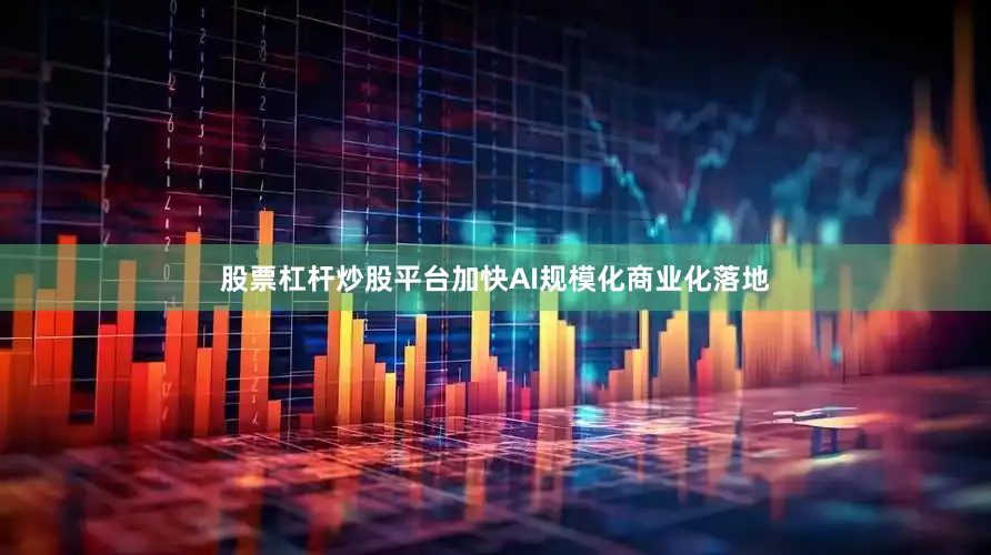 股票杠杆炒股平台加快AI规模化商业化落地