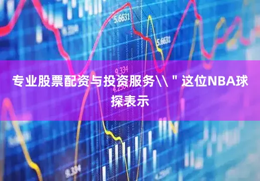 专业股票配资与投资服务\＂这位NBA球探表示