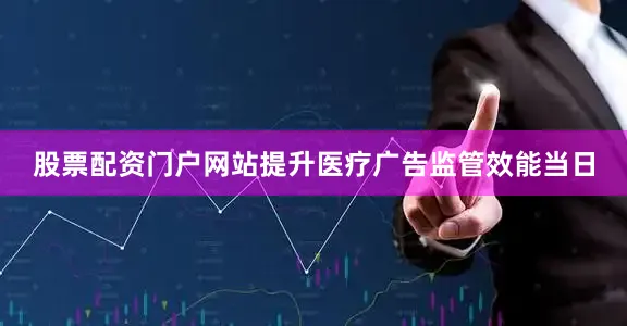 股票配资门户网站提升医疗广告监管效能当日