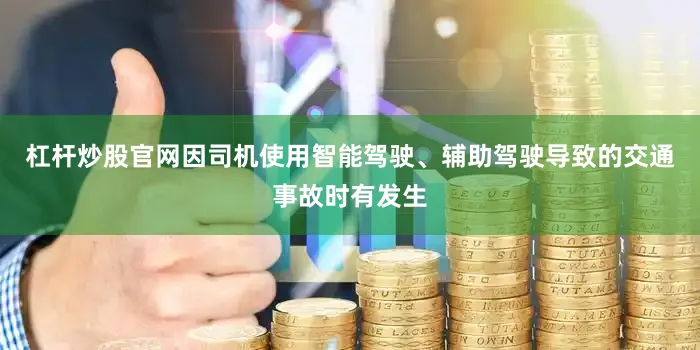杠杆炒股官网因司机使用智能驾驶、辅助驾驶导致的交通事故时有发生