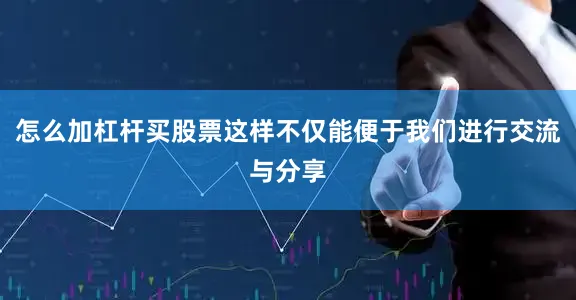 怎么加杠杆买股票这样不仅能便于我们进行交流与分享