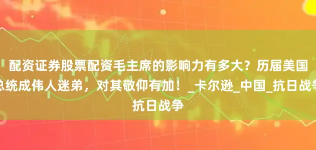配资证券股票配资毛主席的影响力有多大？历届美国总统成伟人迷弟，对其敬仰有加！_卡尔逊_中国_抗日战争