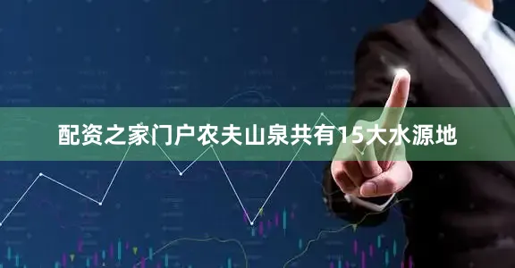 配资之家门户农夫山泉共有15大水源地