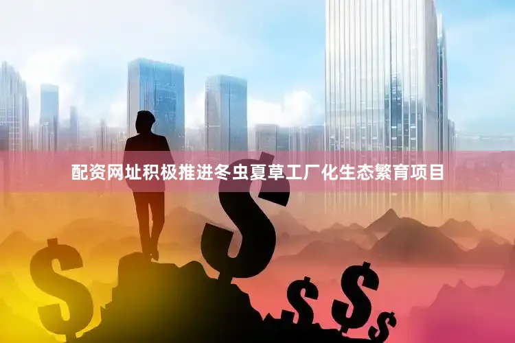 配资网址积极推进冬虫夏草工厂化生态繁育项目