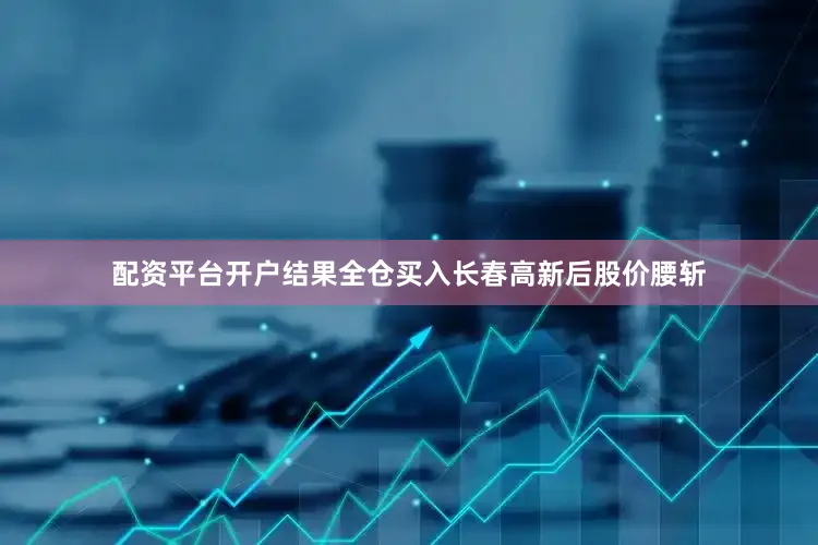 配资平台开户结果全仓买入长春高新后股价腰斩