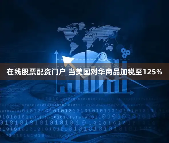 在线股票配资门户 当美国对华商品加税至125%