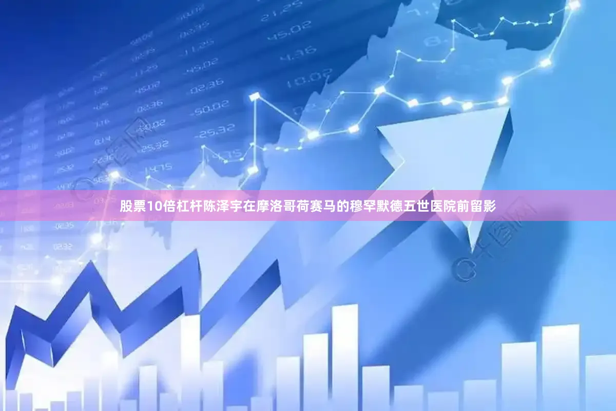 股票10倍杠杆陈泽宇在摩洛哥荷赛马的穆罕默德五世医院前留影