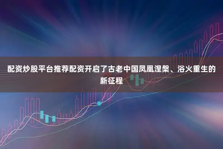 配资炒股平台推荐配资开启了古老中国凤凰涅槃、浴火重生的新征程