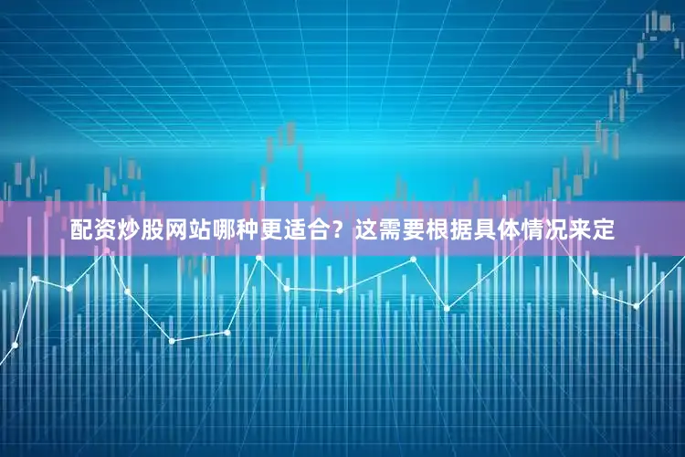 配资炒股网站哪种更适合?这需要根据具体情况来定