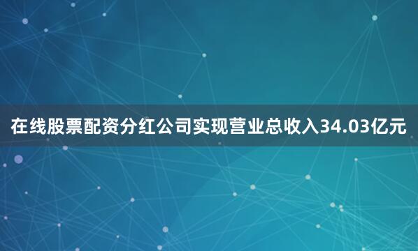 在线股票配资分红公司实现营业总收入34.03亿元