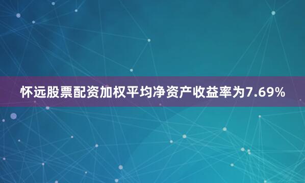 怀远股票配资加权平均净资产收益率为7.69%