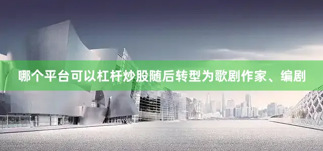 哪个平台可以杠杆炒股随后转型为歌剧作家、编剧