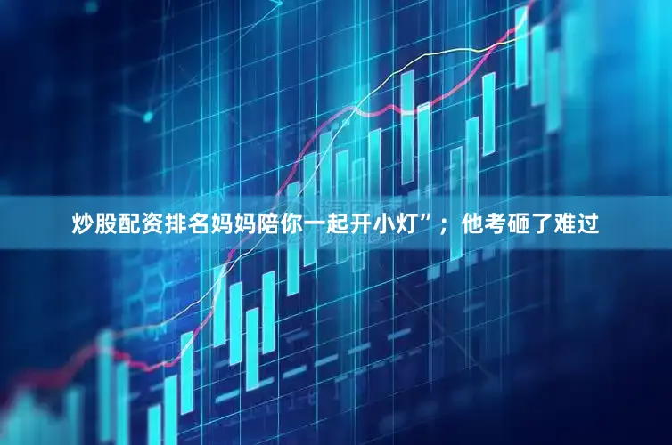 炒股配资排名妈妈陪你一起开小灯”；他考砸了难过