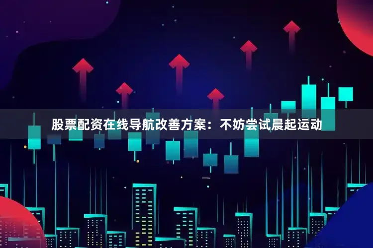 股票配资在线导航改善方案：不妨尝试晨起运动