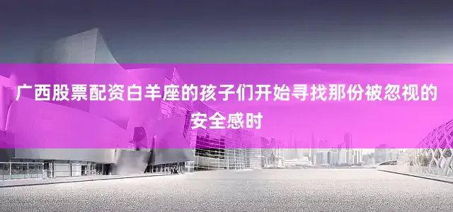 广西股票配资白羊座的孩子们开始寻找那份被忽视的安全感时