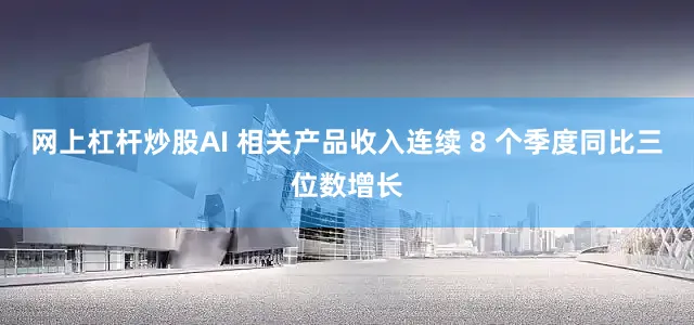 网上杠杆炒股AI 相关产品收入连续 8 个季度同比三位数增长