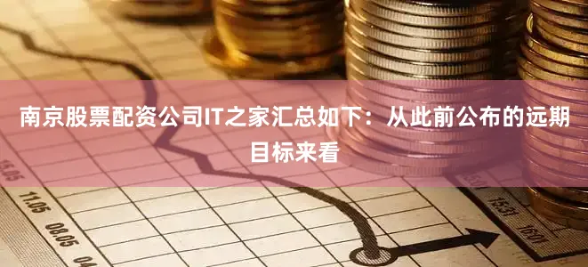 南京股票配资公司IT之家汇总如下：从此前公布的远期目标来看