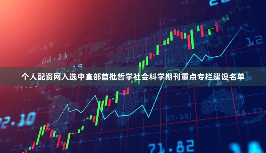 个人配资网入选中宣部首批哲学社会科学期刊重点专栏建设名单