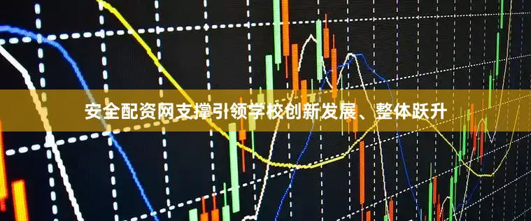安全配资网支撑引领学校创新发展、整体跃升