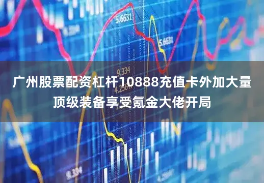 广州股票配资杠杆10888充值卡外加大量顶级装备享受氪金大佬开局