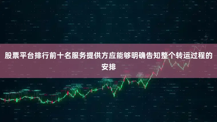 股票平台排行前十名服务提供方应能够明确告知整个转运过程的安排