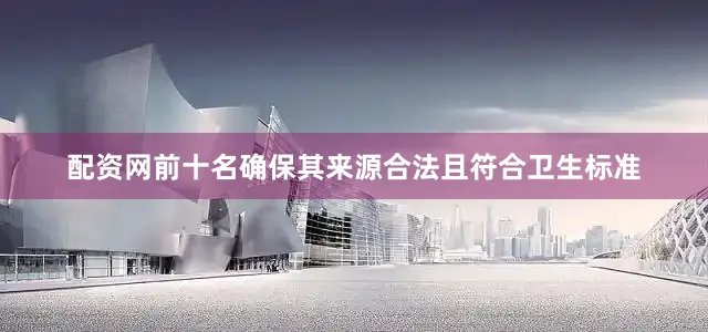 配资网前十名确保其来源合法且符合卫生标准