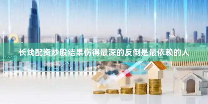 长线配资炒股结果伤得最深的反倒是最依赖的人