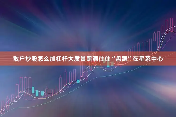散户炒股怎么加杠杆大质量黑洞往往“盘踞”在星系中心