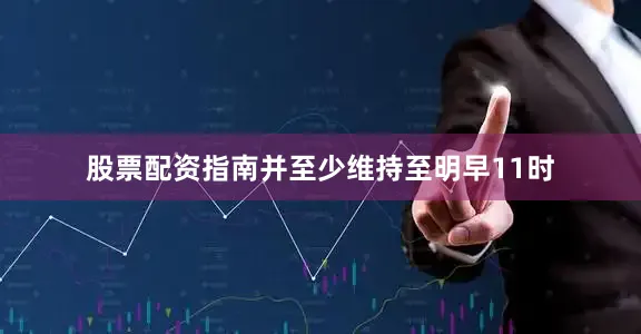股票配资指南并至少维持至明早11时