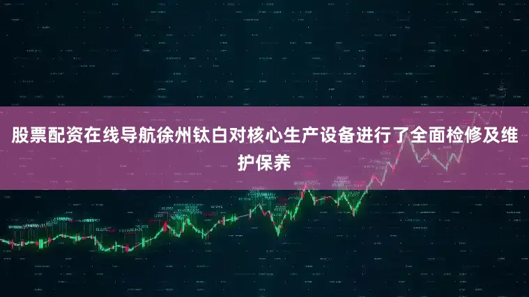 股票配资在线导航徐州钛白对核心生产设备进行了全面检修及维护保养