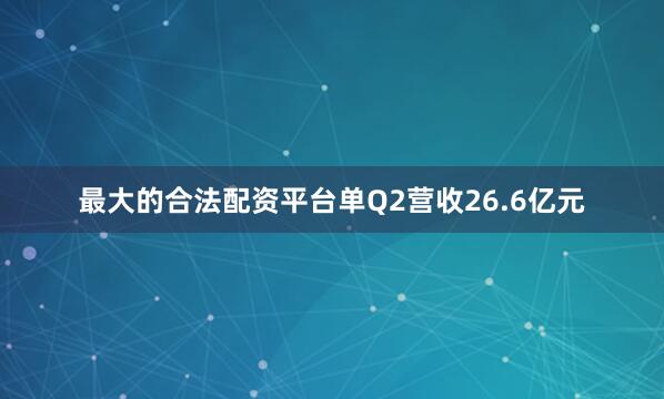 最大的合法配资平台单Q2营收26.6亿元