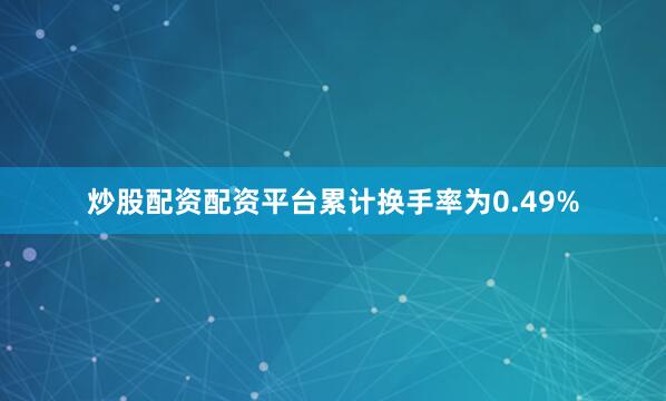 炒股配资配资平台累计换手率为0.49%