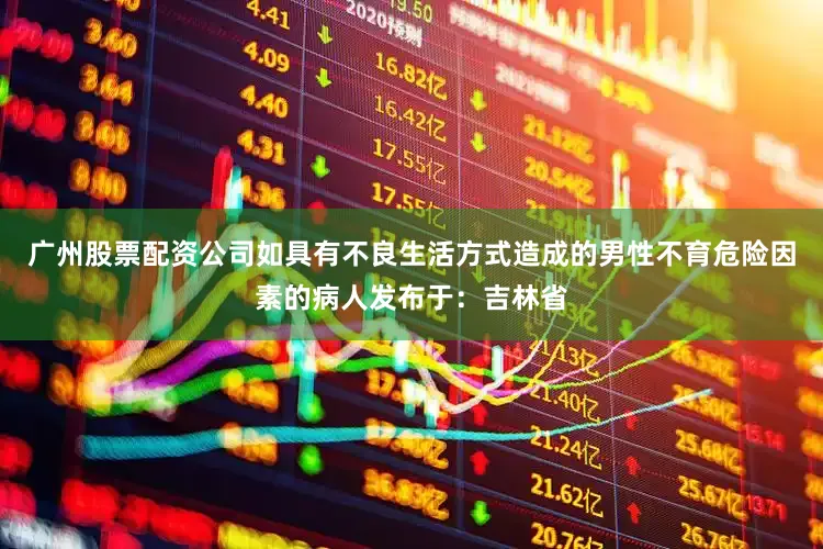 广州股票配资公司如具有不良生活方式造成的男性不育危险因素的病人发布于：吉林省