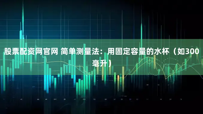 股票配资网官网 简单测量法：用固定容量的水杯（如300毫升）