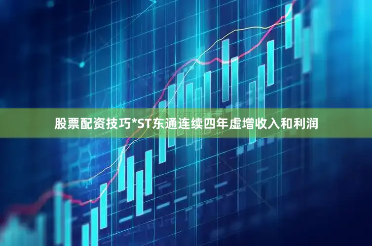 股票配资技巧*ST东通连续四年虚增收入和利润