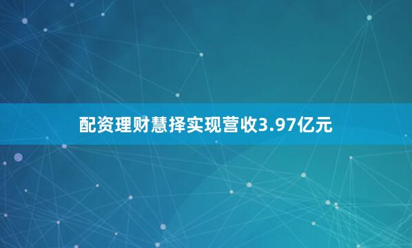 配资理财慧择实现营收3.97亿元