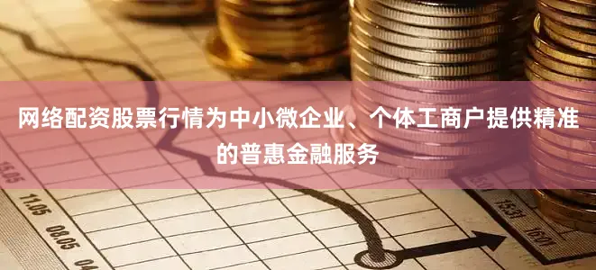 网络配资股票行情为中小微企业、个体工商户提供精准的普惠金融服务