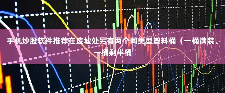 手机炒股软件推荐在废墟处另有两个同类型塑料桶（一桶满装、一桶剩半桶