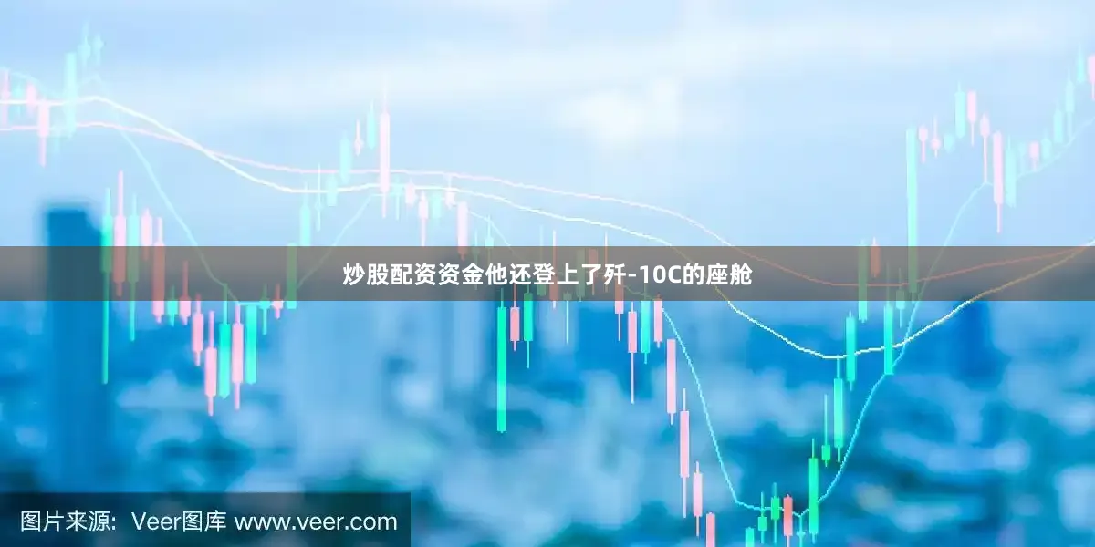 炒股配资资金他还登上了歼-10C的座舱