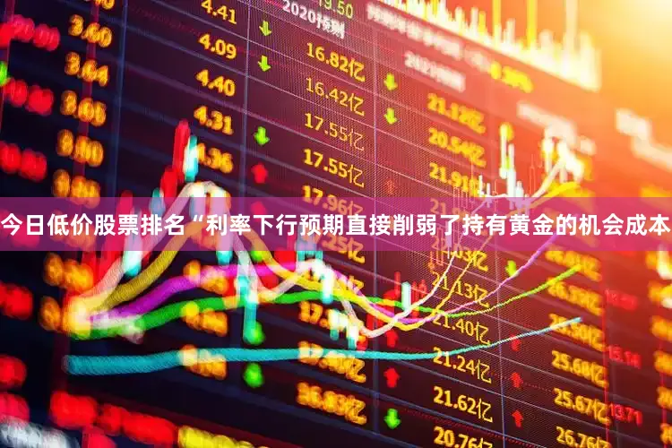 今日低价股票排名“利率下行预期直接削弱了持有黄金的机会成本