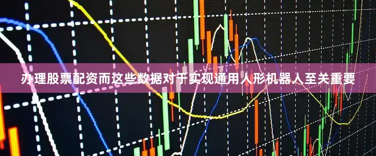 办理股票配资而这些数据对于实现通用人形机器人至关重要