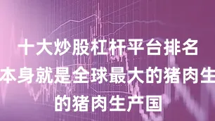 十大炒股杠杆平台排名中国本身就是全球最大的猪肉生产国