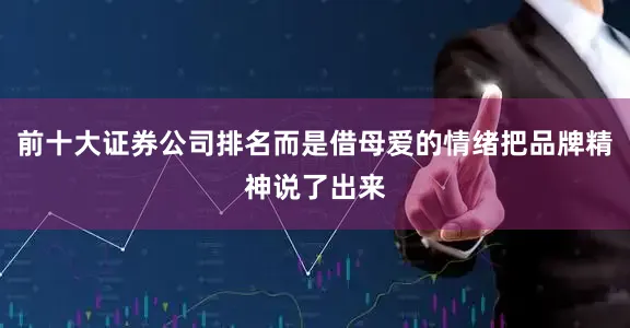 前十大证券公司排名而是借母爱的情绪把品牌精神说了出来