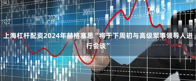 上海杠杆配资2024年赫格塞思“将于下周初与高级军事领导人进行会谈”